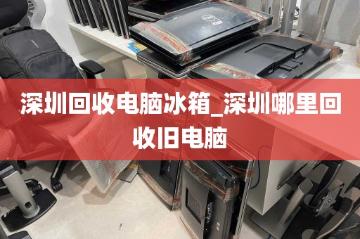 深圳回收电脑冰箱_深圳哪里回收旧电脑