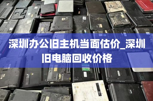 深圳办公旧主机当面估价_深圳旧电脑回收价格