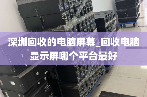 深圳回收的电脑屏幕_回收电脑显示屏哪个平台最好