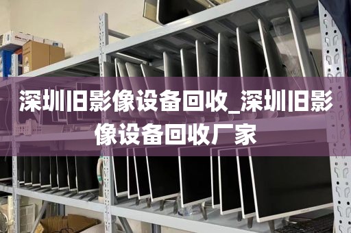 深圳旧影像设备回收_深圳旧影像设备回收厂家