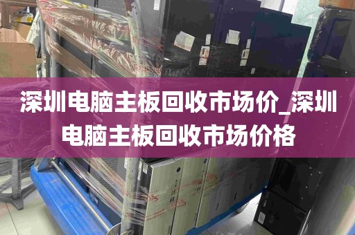 深圳电脑主板回收市场价_深圳电脑主板回收市场价格