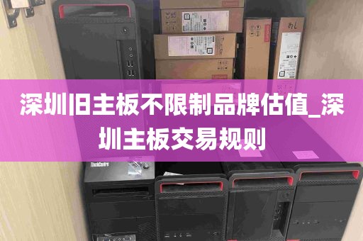 深圳旧主板不限制品牌估值_深圳主板交易规则