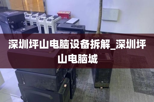 深圳坪山电脑设备拆解_深圳坪山电脑城