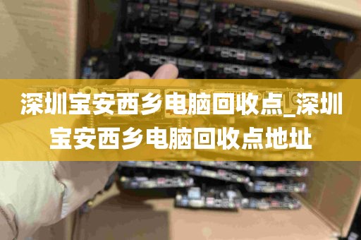 深圳宝安西乡电脑回收点_深圳宝安西乡电脑回收点地址