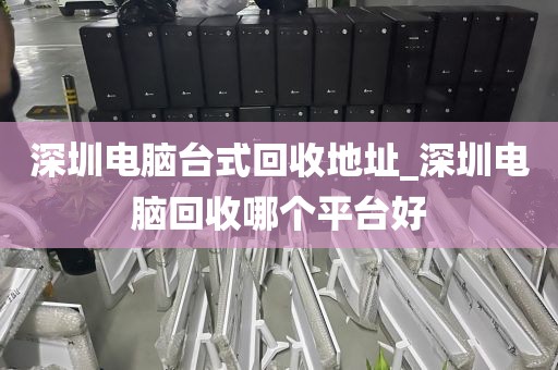 深圳电脑台式回收地址_深圳电脑回收哪个平台好