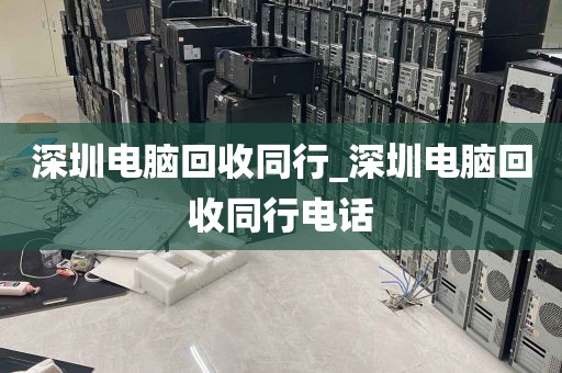 深圳电脑回收同行_深圳电脑回收同行电话