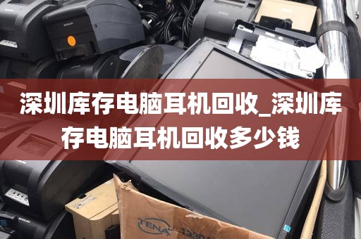 深圳库存电脑耳机回收_深圳库存电脑耳机回收多少钱