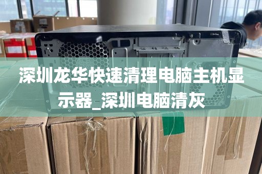 深圳龙华快速清理电脑主机显示器_深圳电脑清灰