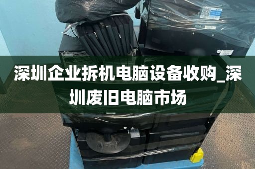 深圳企业拆机电脑设备收购_深圳废旧电脑市场
