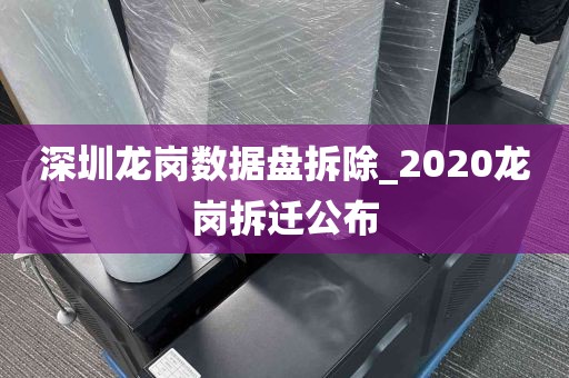 深圳龙岗数据盘拆除_2020龙岗拆迁公布