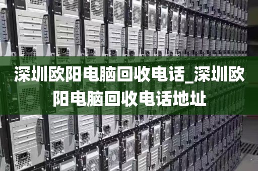 深圳欧阳电脑回收电话_深圳欧阳电脑回收电话地址