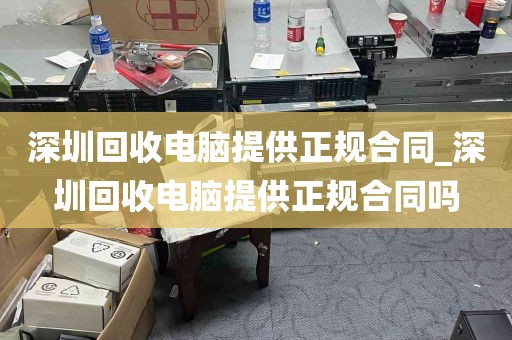 深圳回收电脑提供正规合同_深圳回收电脑提供正规合同吗
