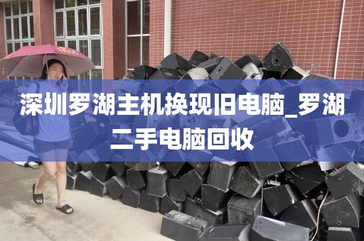 深圳罗湖主机换现旧电脑_罗湖二手电脑回收