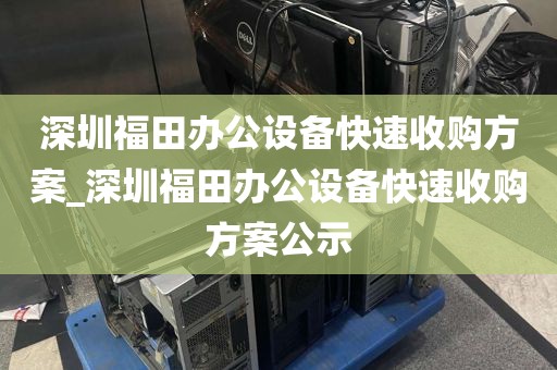 深圳福田办公设备快速收购方案_深圳福田办公设备快速收购方案公示