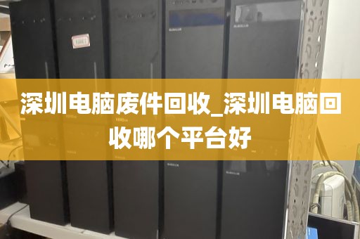 深圳电脑废件回收_深圳电脑回收哪个平台好