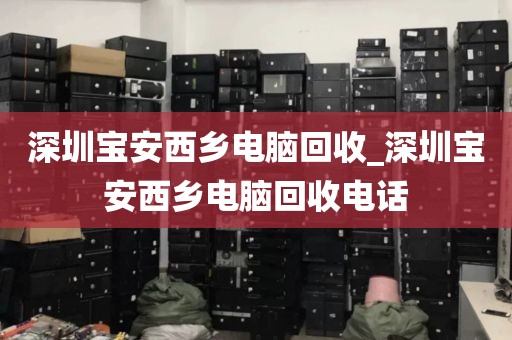 深圳宝安西乡电脑回收_深圳宝安西乡电脑回收电话