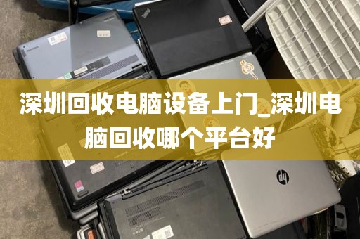 深圳回收电脑设备上门_深圳电脑回收哪个平台好