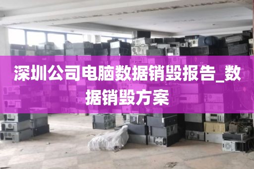 深圳公司电脑数据销毁报告_数据销毁方案