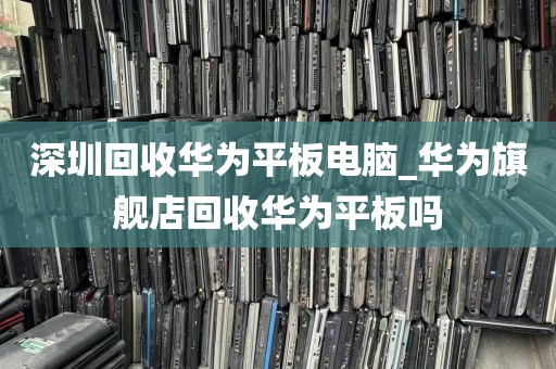 深圳回收华为平板电脑_华为旗舰店回收华为平板吗