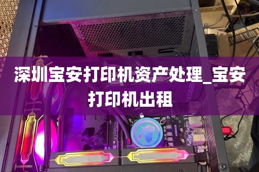 深圳宝安打印机资产处理_宝安打印机出租