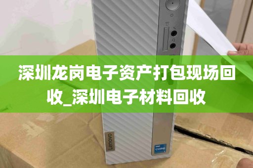 深圳龙岗电子资产打包现场回收_深圳电子材料回收
