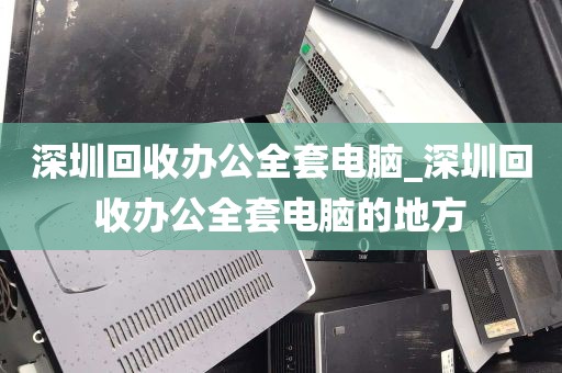 深圳回收办公全套电脑_深圳回收办公全套电脑的地方
