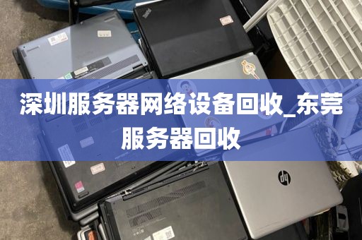 深圳服务器网络设备回收_东莞服务器回收