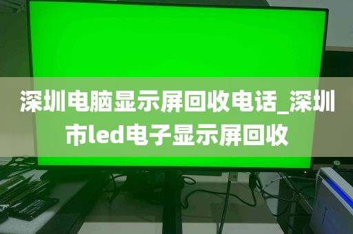 深圳电脑显示屏回收电话_深圳市led电子显示屏回收