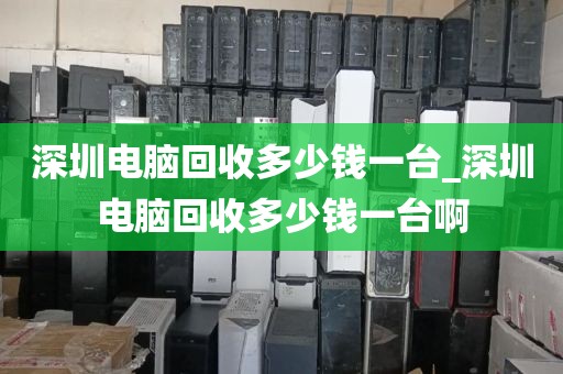 深圳电脑回收多少钱一台_深圳电脑回收多少钱一台啊