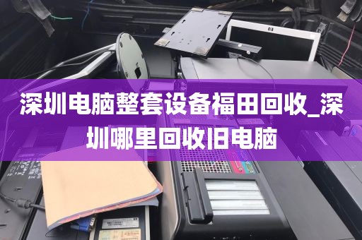 深圳电脑整套设备福田回收_深圳哪里回收旧电脑