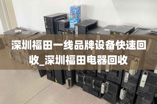 深圳福田一线品牌设备快速回收_深圳福田电器回收