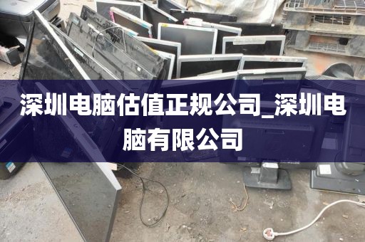 深圳电脑估值正规公司_深圳电脑有限公司