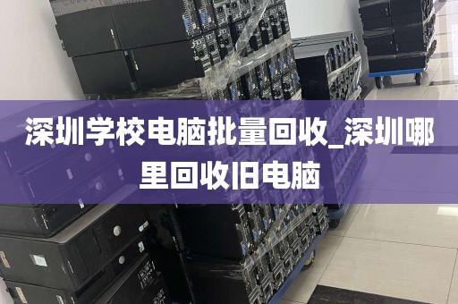深圳学校电脑批量回收_深圳哪里回收旧电脑