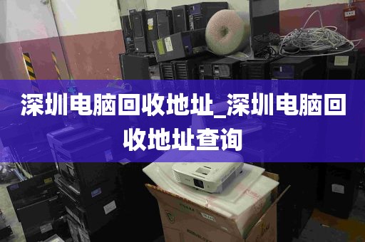 深圳电脑回收地址_深圳电脑回收地址查询