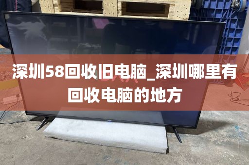 深圳58回收旧电脑_深圳哪里有回收电脑的地方