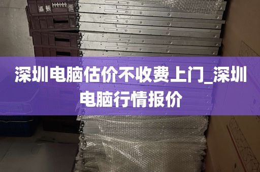 深圳电脑估价不收费上门_深圳电脑行情报价