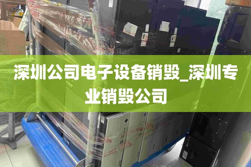 深圳公司电子设备销毁_深圳专业销毁公司