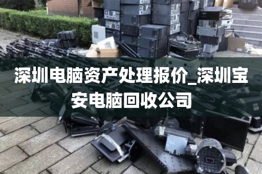 深圳电脑资产处理报价_深圳宝安电脑回收公司