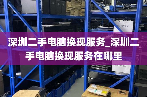 深圳二手电脑换现服务_深圳二手电脑换现服务在哪里