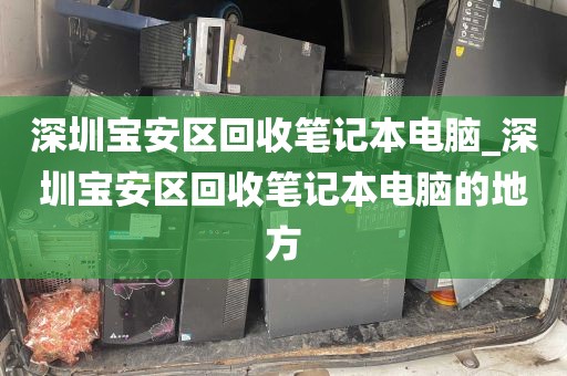 深圳宝安区回收笔记本电脑_深圳宝安区回收笔记本电脑的地方