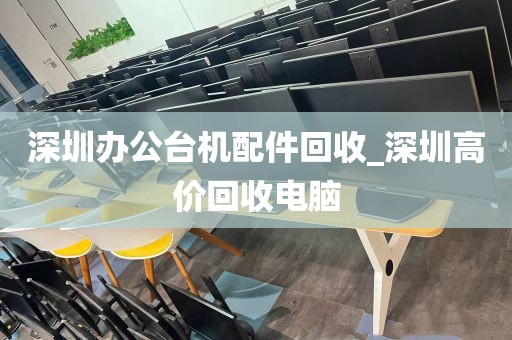 深圳办公台机配件回收_深圳高价回收电脑