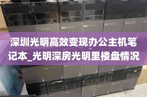 深圳光明高效变现办公主机笔记本_光明深房光明里楼盘情况