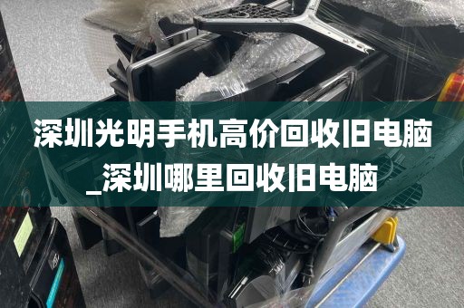 深圳光明手机高价回收旧电脑_深圳哪里回收旧电脑