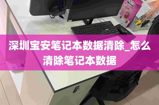深圳宝安笔记本数据清除_怎么清除笔记本数据