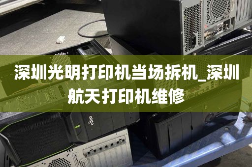 深圳光明打印机当场拆机_深圳航天打印机维修