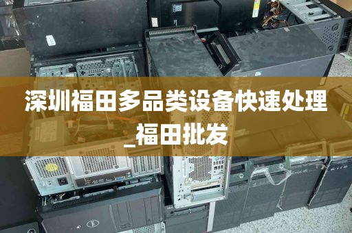 深圳福田多品类设备快速处理_福田批发