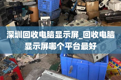 深圳回收电脑显示屏_回收电脑显示屏哪个平台最好