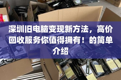 深圳旧电脑变现新方法，高价回收服务你值得拥有！的简单介绍