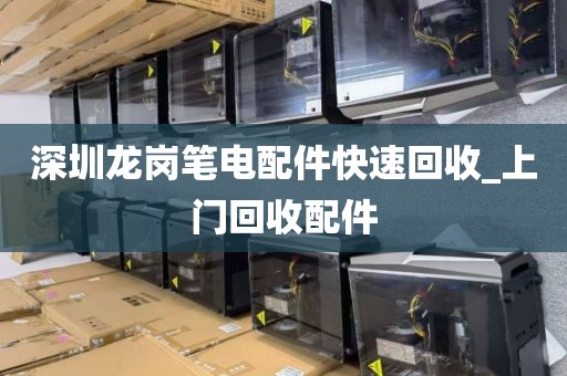 深圳龙岗笔电配件快速回收_上门回收配件