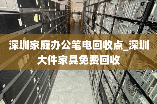 深圳家庭办公笔电回收点_深圳大件家具免费回收